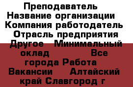 Преподаватель › Название организации ­ Компания-работодатель › Отрасль предприятия ­ Другое › Минимальный оклад ­ 18 000 - Все города Работа » Вакансии   . Алтайский край,Славгород г.